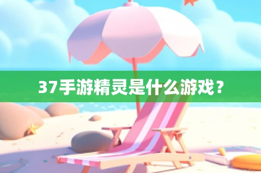 37手游精灵是什么游戏？