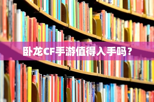 卧龙CF手游值得入手吗？