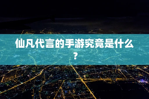 仙凡代言的手游究竟是什么？
