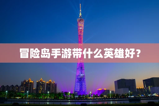 冒险岛手游带什么英雄好？