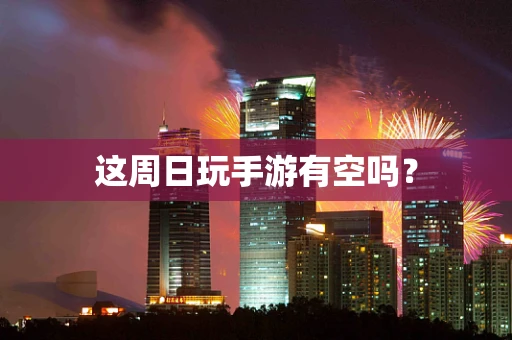 这周日玩手游有空吗？
