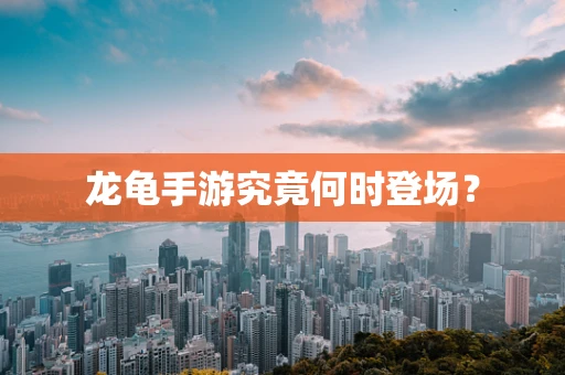 龙龟手游究竟何时登场？