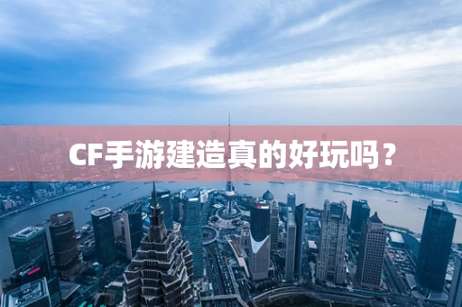 CF手游建造真的好玩吗？