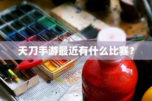 天刀手游最近有什么比赛？