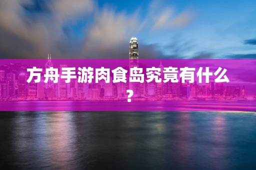 方舟手游肉食岛究竟有什么？