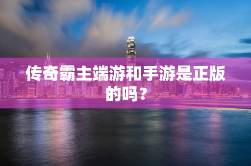 传奇霸主端游和手游是正版的吗？