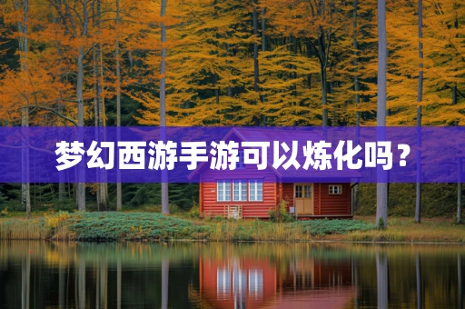 梦幻西游手游可以炼化吗？