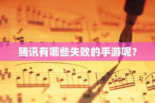 腾讯有哪些失败的手游呢？