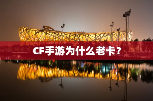 CF手游为什么老卡？
