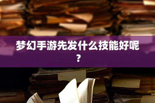 梦幻手游先发什么技能好呢？