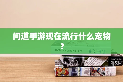 问道手游现在流行什么宠物？