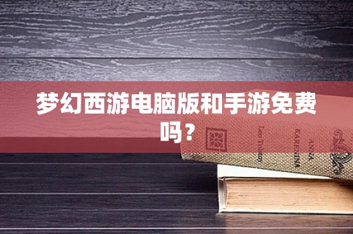 梦幻西游电脑版和手游免费吗？
