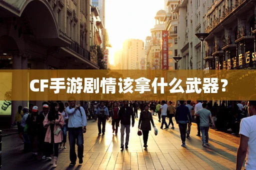 CF手游剧情该拿什么武器？
