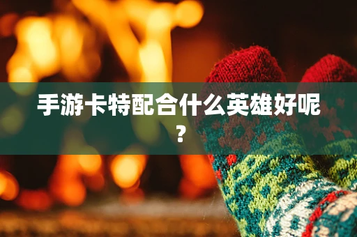手游卡特配合什么英雄好呢？