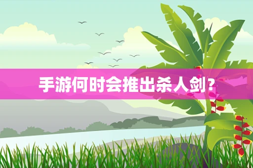 手游何时会推出杀人剑？