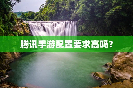 腾讯手游配置要求高吗？