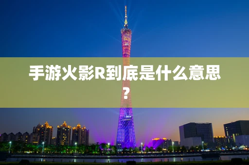 手游火影R到底是什么意思？