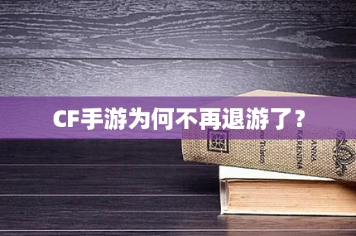 CF手游为何不再退游了？