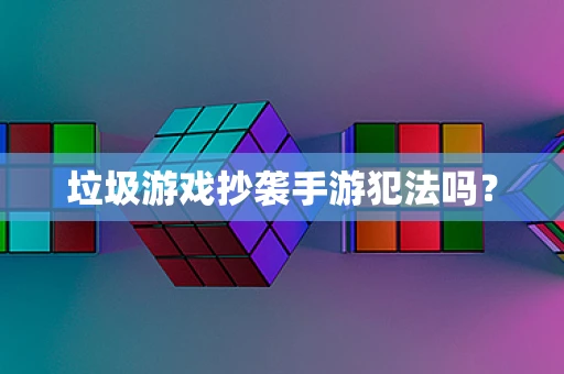 垃圾游戏抄袭手游犯法吗？