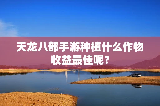 天龙八部手游种植什么作物收益最佳呢？