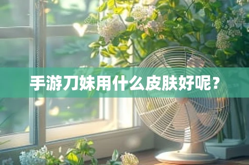 手游刀妹用什么皮肤好呢？