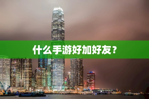 什么手游好加好友？