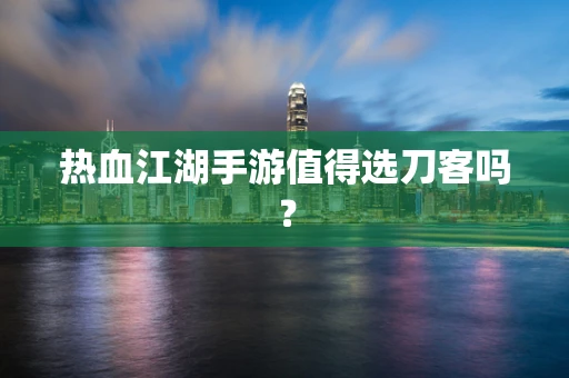 热血江湖手游值得选刀客吗？
