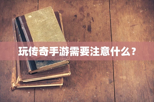 玩传奇手游需要注意什么？