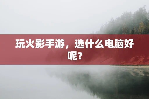 玩火影手游，选什么电脑好呢？