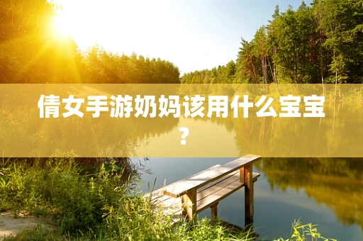 倩女手游奶妈该用什么宝宝？