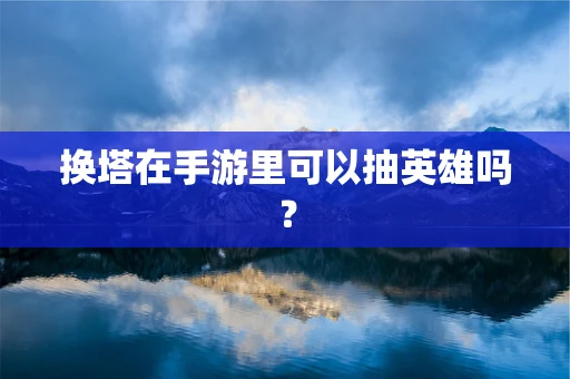 换塔在手游里可以抽英雄吗？