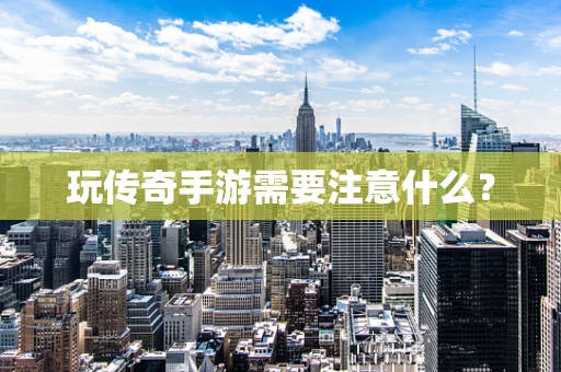 玩传奇手游需要注意什么？