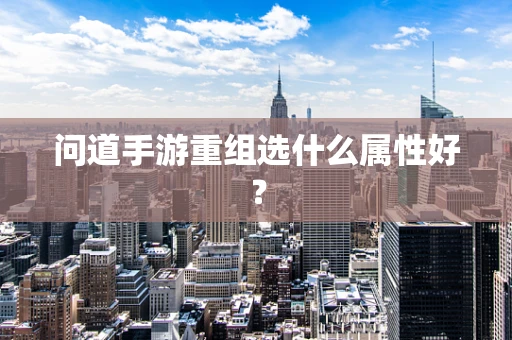 问道手游重组选什么属性好？