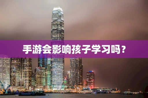 手游会影响孩子学习吗？