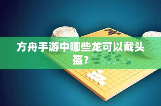 方舟手游中哪些龙可以戴头盔？