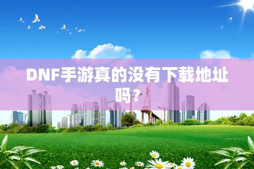 DNF手游真的没有下载地址吗？