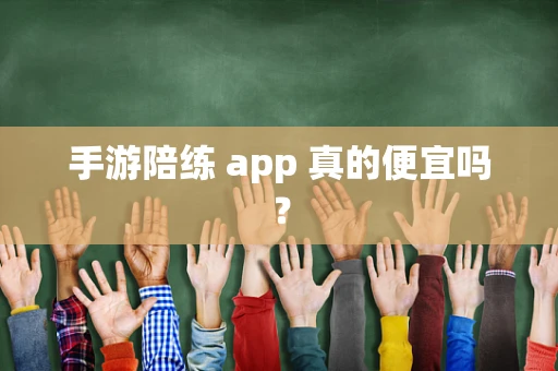 手游陪练 app 真的便宜吗？