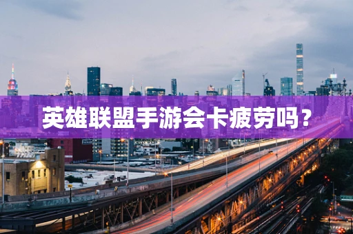英雄联盟手游会卡疲劳吗？