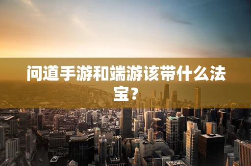 问道手游和端游该带什么法宝？