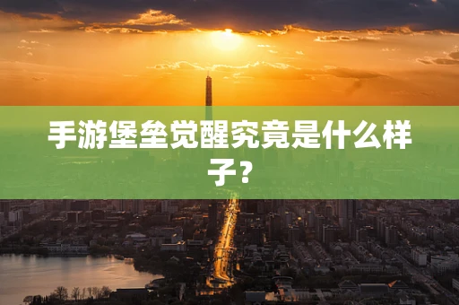 手游堡垒觉醒究竟是什么样子？