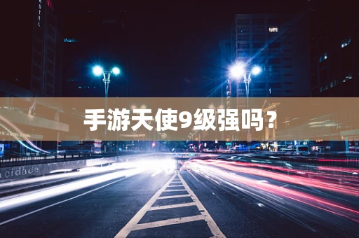 手游天使9级强吗？