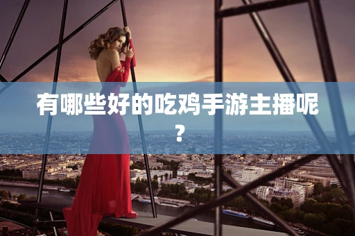 有哪些好的吃鸡手游主播呢？