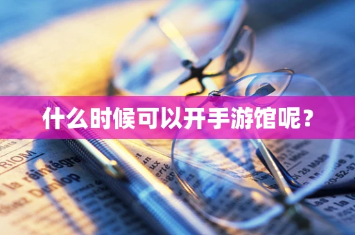 什么时候可以开手游馆呢？