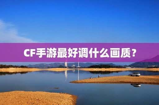 CF手游最好调什么画质？