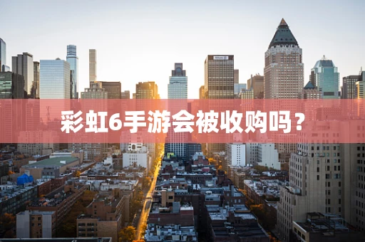 彩虹6手游会被收购吗？