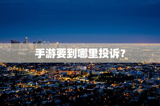 手游要到哪里投诉？
