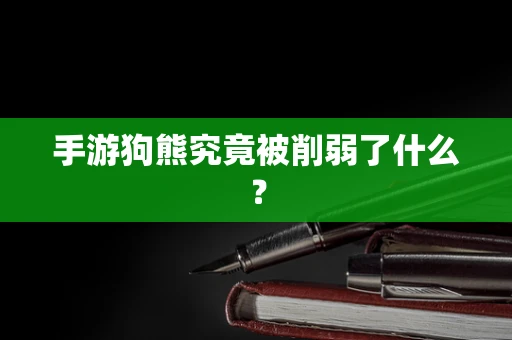 手游狗熊究竟被削弱了什么？