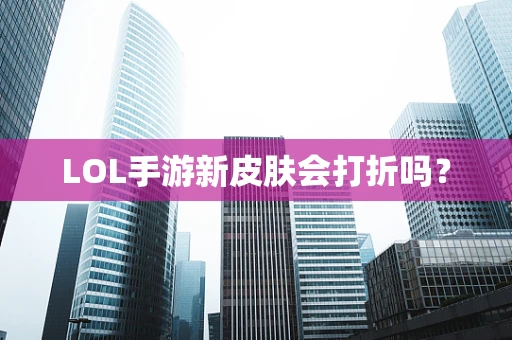 LOL手游新皮肤会打折吗？