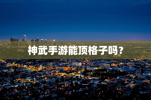 神武手游能顶格子吗？