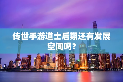 传世手游道士后期还有发展空间吗？